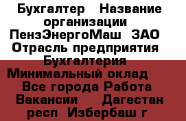 Бухгалтер › Название организации ­ ПензЭнергоМаш, ЗАО › Отрасль предприятия ­ Бухгалтерия › Минимальный оклад ­ 1 - Все города Работа » Вакансии   . Дагестан респ.,Избербаш г.